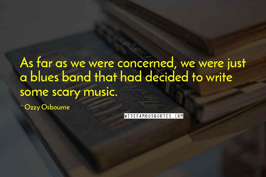 Ozzy Osbourne Quotes: As far as we were concerned, we were just a blues band that had decided to write some scary music.