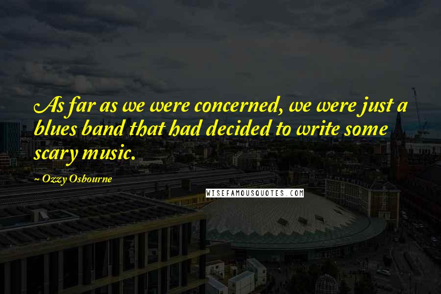 Ozzy Osbourne Quotes: As far as we were concerned, we were just a blues band that had decided to write some scary music.