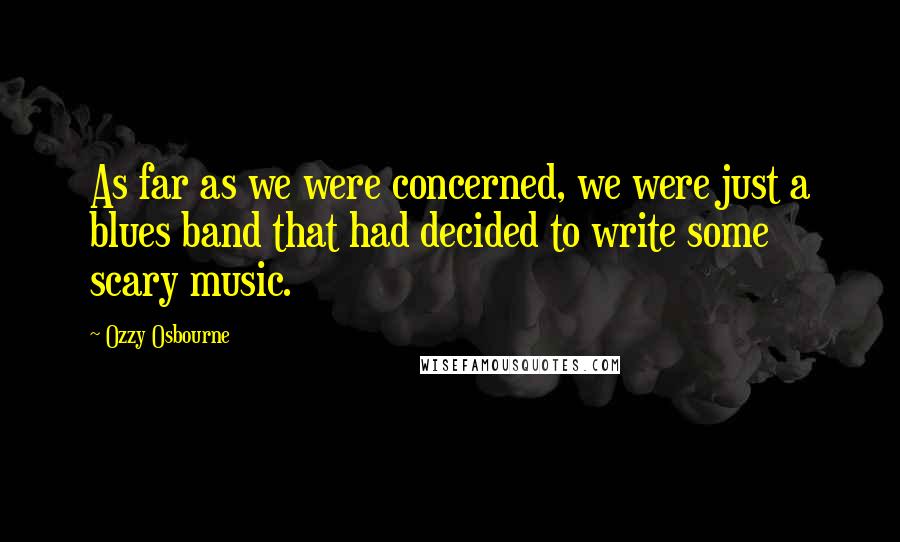 Ozzy Osbourne Quotes: As far as we were concerned, we were just a blues band that had decided to write some scary music.