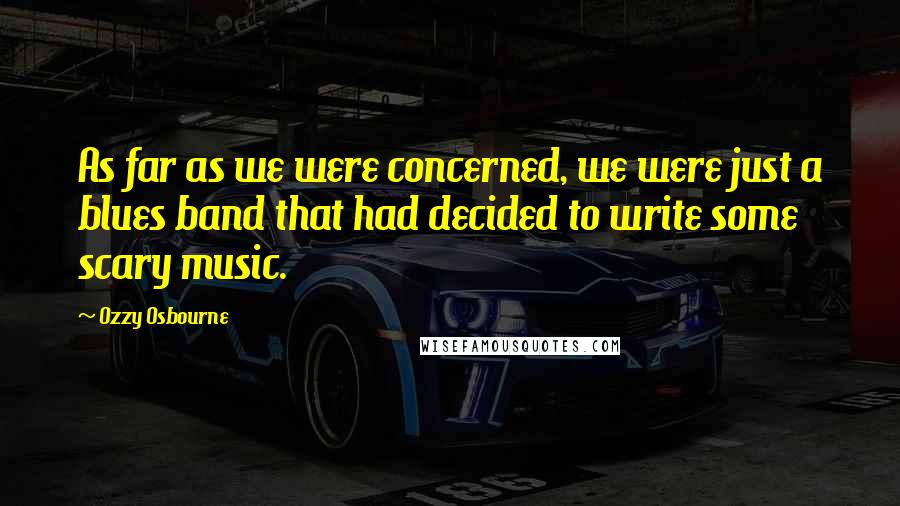 Ozzy Osbourne Quotes: As far as we were concerned, we were just a blues band that had decided to write some scary music.