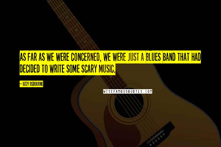 Ozzy Osbourne Quotes: As far as we were concerned, we were just a blues band that had decided to write some scary music.