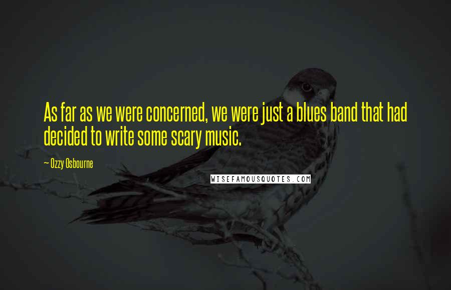 Ozzy Osbourne Quotes: As far as we were concerned, we were just a blues band that had decided to write some scary music.