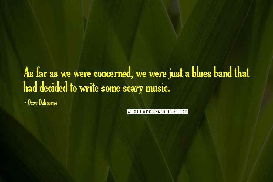 Ozzy Osbourne Quotes: As far as we were concerned, we were just a blues band that had decided to write some scary music.