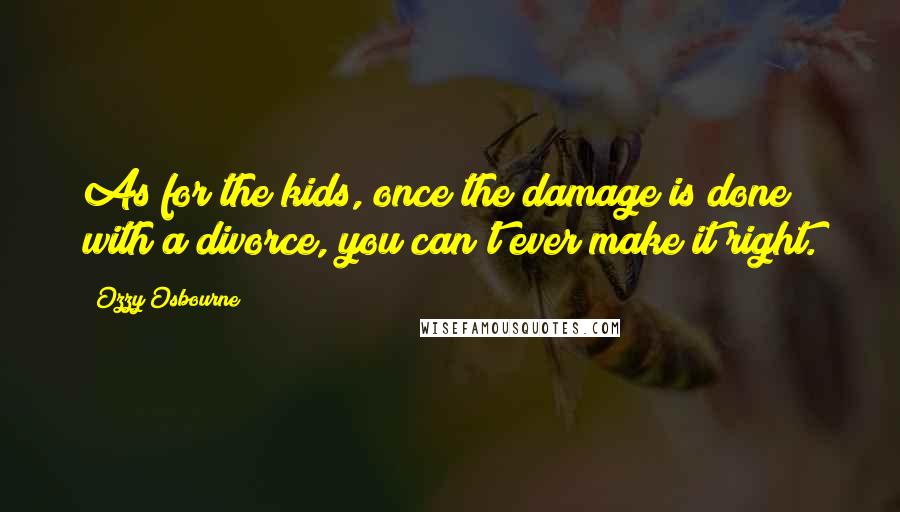 Ozzy Osbourne Quotes: As for the kids, once the damage is done with a divorce, you can't ever make it right.