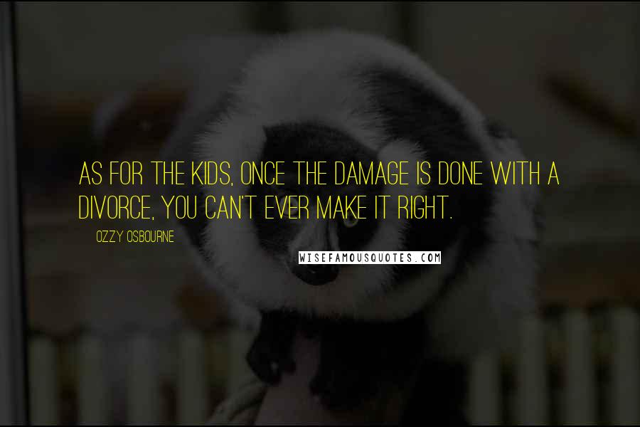 Ozzy Osbourne Quotes: As for the kids, once the damage is done with a divorce, you can't ever make it right.