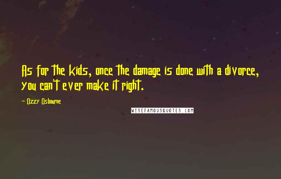 Ozzy Osbourne Quotes: As for the kids, once the damage is done with a divorce, you can't ever make it right.