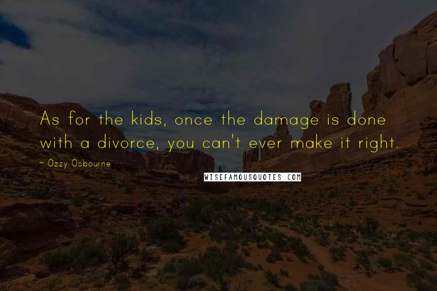 Ozzy Osbourne Quotes: As for the kids, once the damage is done with a divorce, you can't ever make it right.