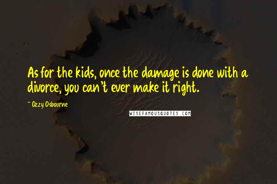 Ozzy Osbourne Quotes: As for the kids, once the damage is done with a divorce, you can't ever make it right.