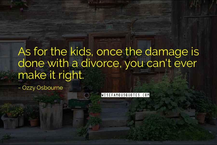 Ozzy Osbourne Quotes: As for the kids, once the damage is done with a divorce, you can't ever make it right.