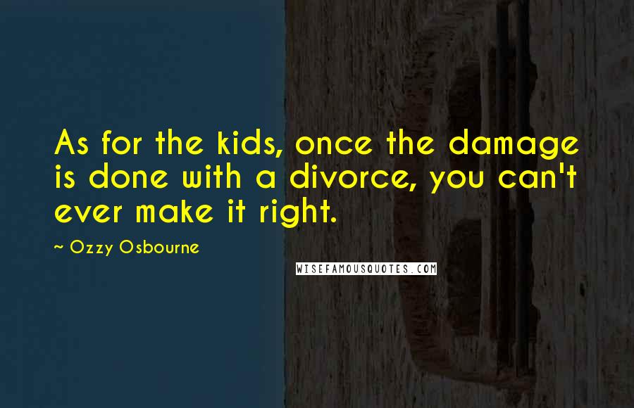 Ozzy Osbourne Quotes: As for the kids, once the damage is done with a divorce, you can't ever make it right.