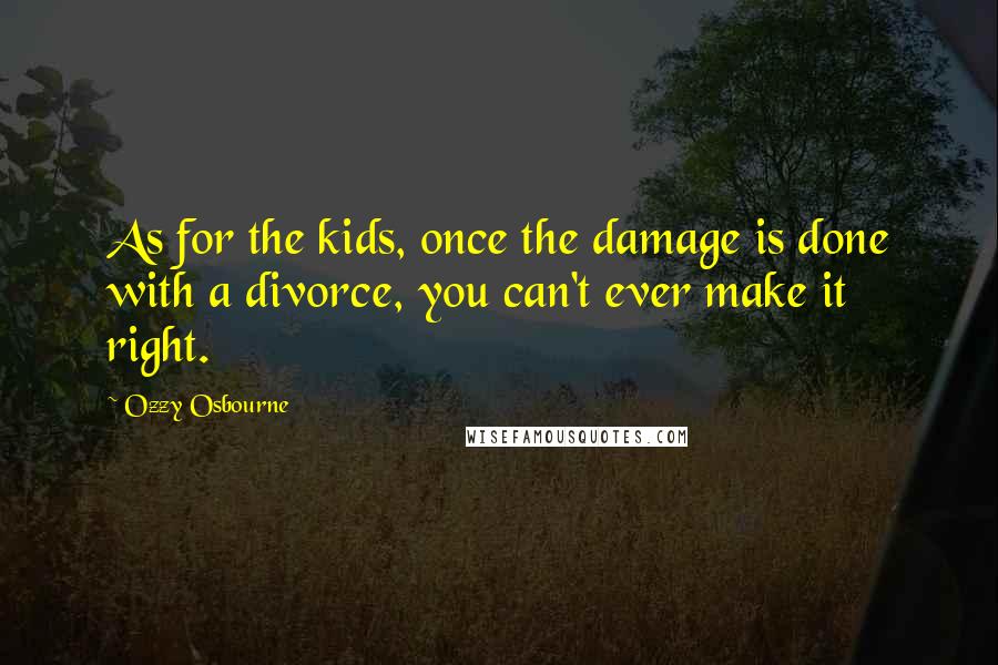 Ozzy Osbourne Quotes: As for the kids, once the damage is done with a divorce, you can't ever make it right.