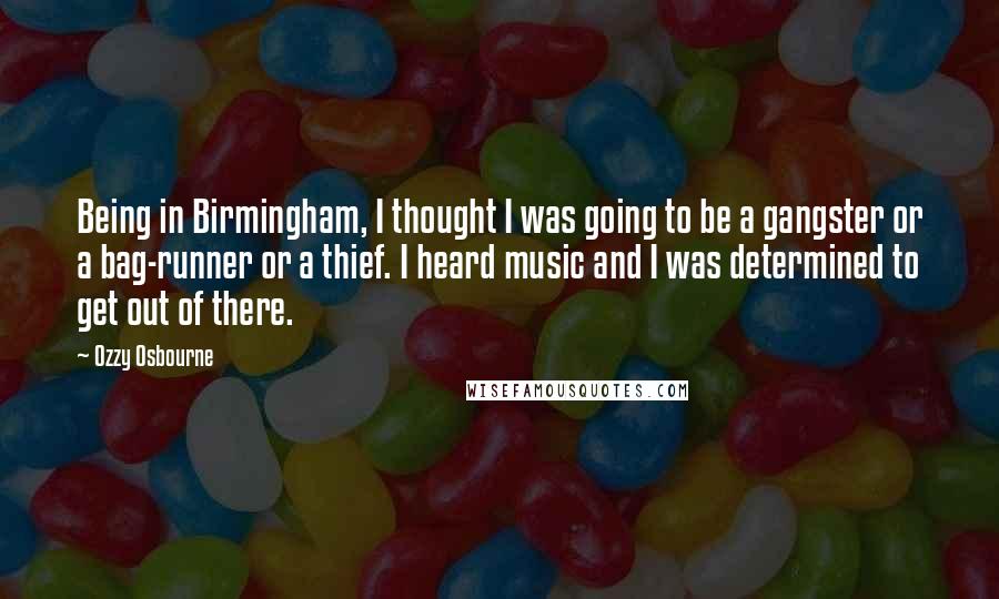 Ozzy Osbourne Quotes: Being in Birmingham, I thought I was going to be a gangster or a bag-runner or a thief. I heard music and I was determined to get out of there.