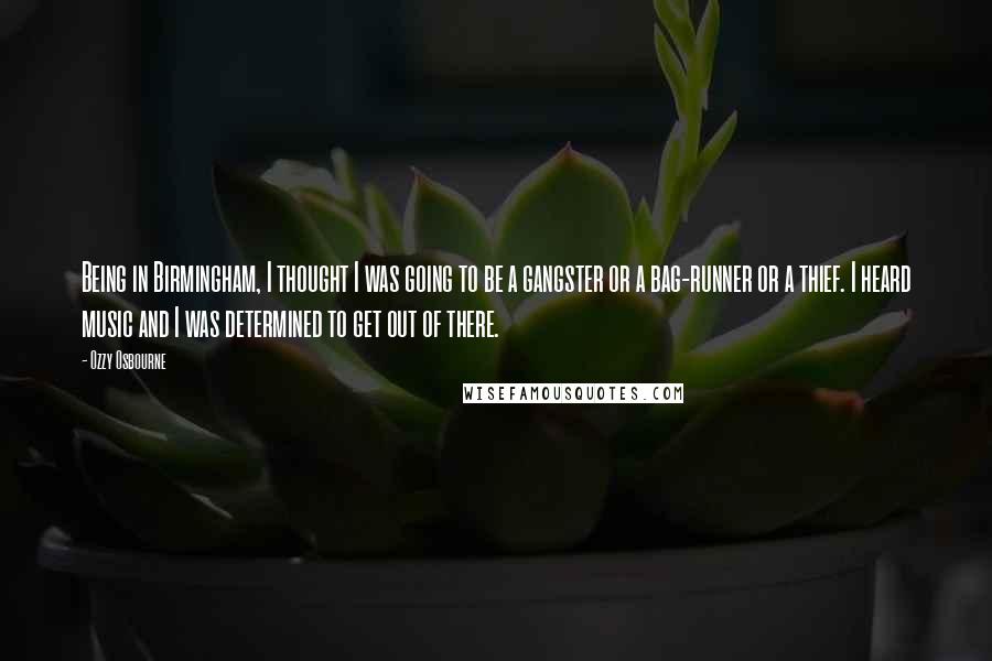 Ozzy Osbourne Quotes: Being in Birmingham, I thought I was going to be a gangster or a bag-runner or a thief. I heard music and I was determined to get out of there.