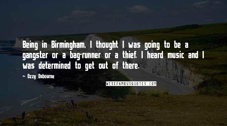 Ozzy Osbourne Quotes: Being in Birmingham, I thought I was going to be a gangster or a bag-runner or a thief. I heard music and I was determined to get out of there.