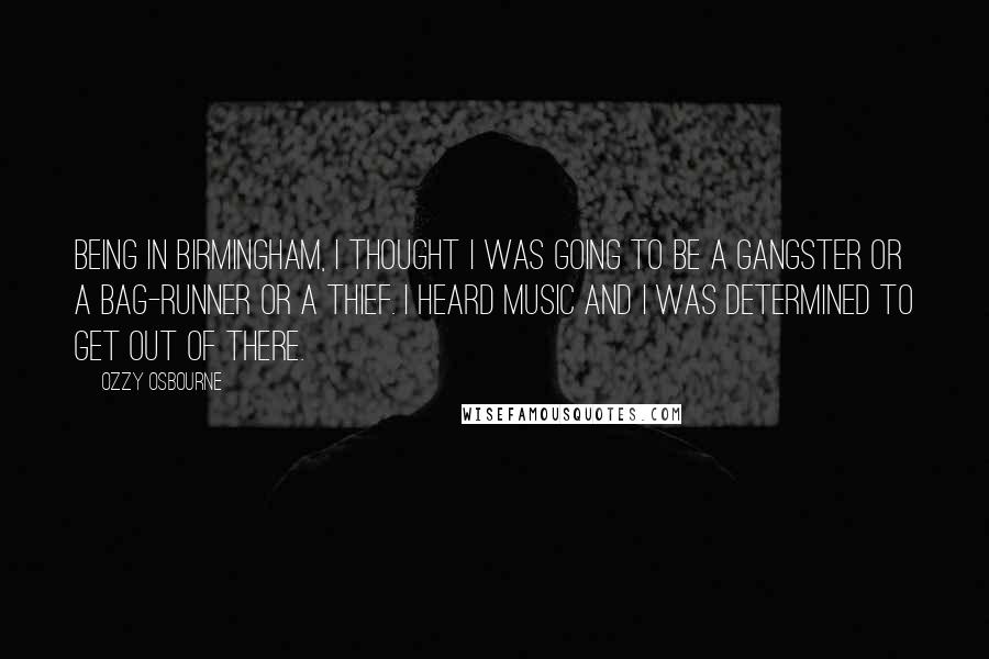 Ozzy Osbourne Quotes: Being in Birmingham, I thought I was going to be a gangster or a bag-runner or a thief. I heard music and I was determined to get out of there.