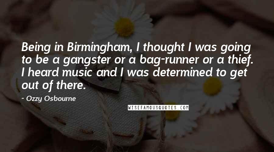 Ozzy Osbourne Quotes: Being in Birmingham, I thought I was going to be a gangster or a bag-runner or a thief. I heard music and I was determined to get out of there.