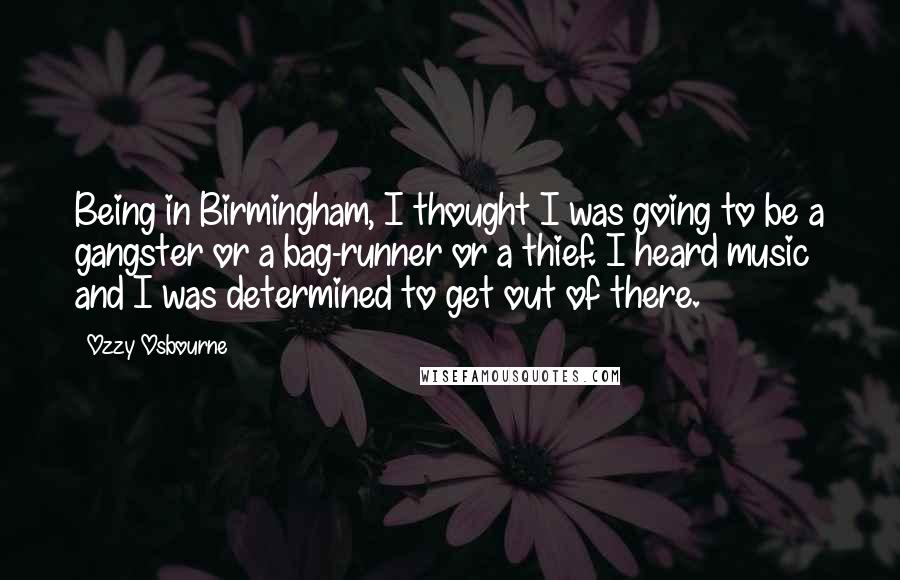 Ozzy Osbourne Quotes: Being in Birmingham, I thought I was going to be a gangster or a bag-runner or a thief. I heard music and I was determined to get out of there.