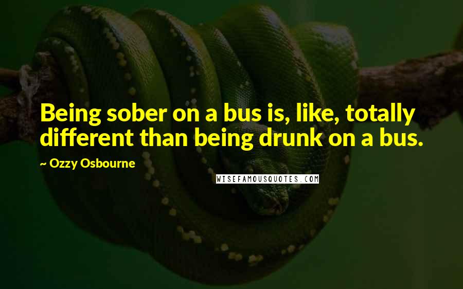 Ozzy Osbourne Quotes: Being sober on a bus is, like, totally different than being drunk on a bus.