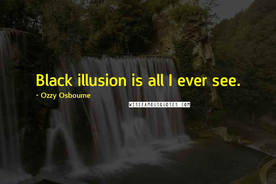 Ozzy Osbourne Quotes: Black illusion is all I ever see.