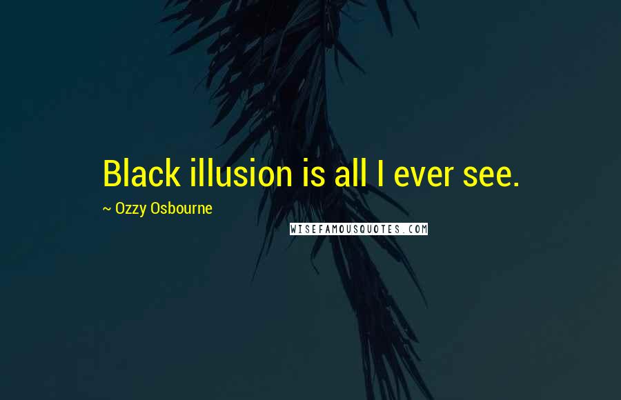 Ozzy Osbourne Quotes: Black illusion is all I ever see.