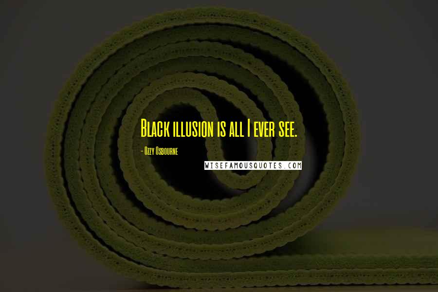 Ozzy Osbourne Quotes: Black illusion is all I ever see.