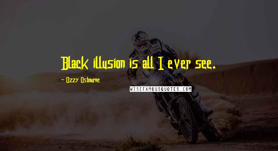 Ozzy Osbourne Quotes: Black illusion is all I ever see.