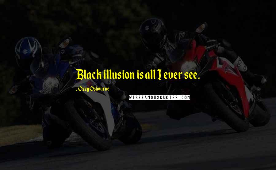 Ozzy Osbourne Quotes: Black illusion is all I ever see.