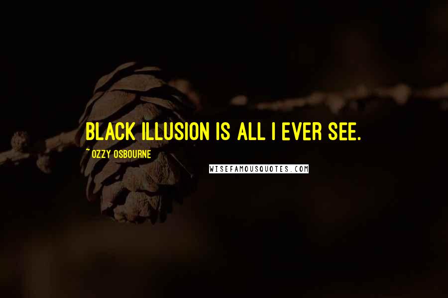 Ozzy Osbourne Quotes: Black illusion is all I ever see.