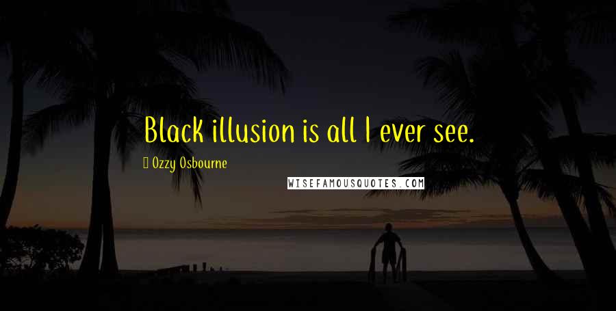 Ozzy Osbourne Quotes: Black illusion is all I ever see.