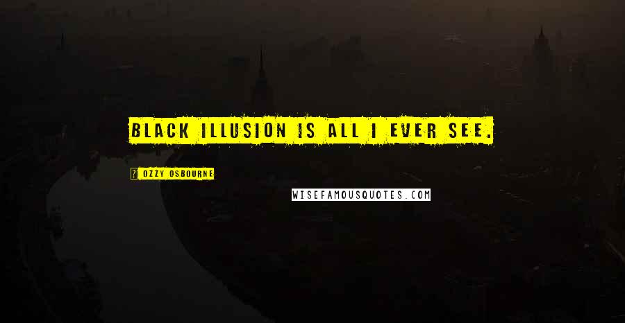 Ozzy Osbourne Quotes: Black illusion is all I ever see.