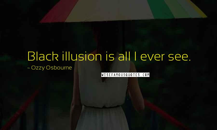 Ozzy Osbourne Quotes: Black illusion is all I ever see.
