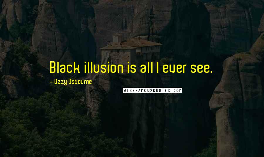 Ozzy Osbourne Quotes: Black illusion is all I ever see.