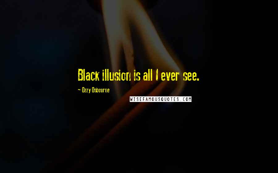 Ozzy Osbourne Quotes: Black illusion is all I ever see.