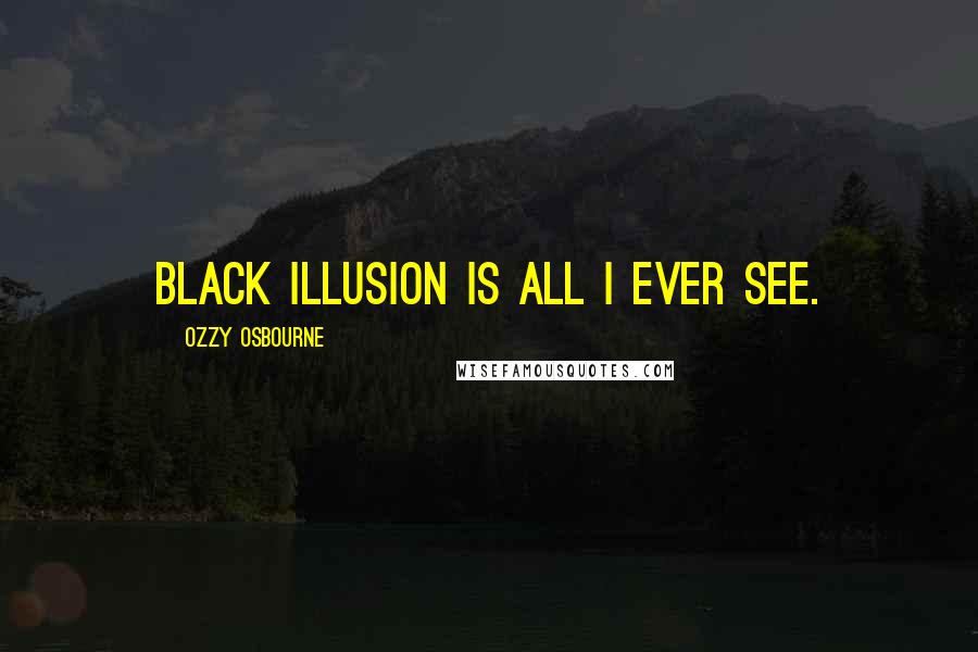 Ozzy Osbourne Quotes: Black illusion is all I ever see.