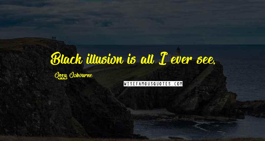 Ozzy Osbourne Quotes: Black illusion is all I ever see.