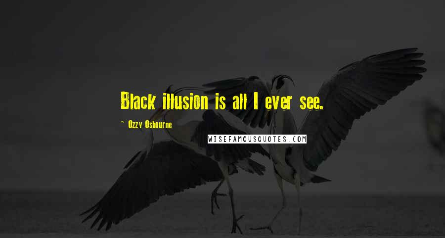 Ozzy Osbourne Quotes: Black illusion is all I ever see.