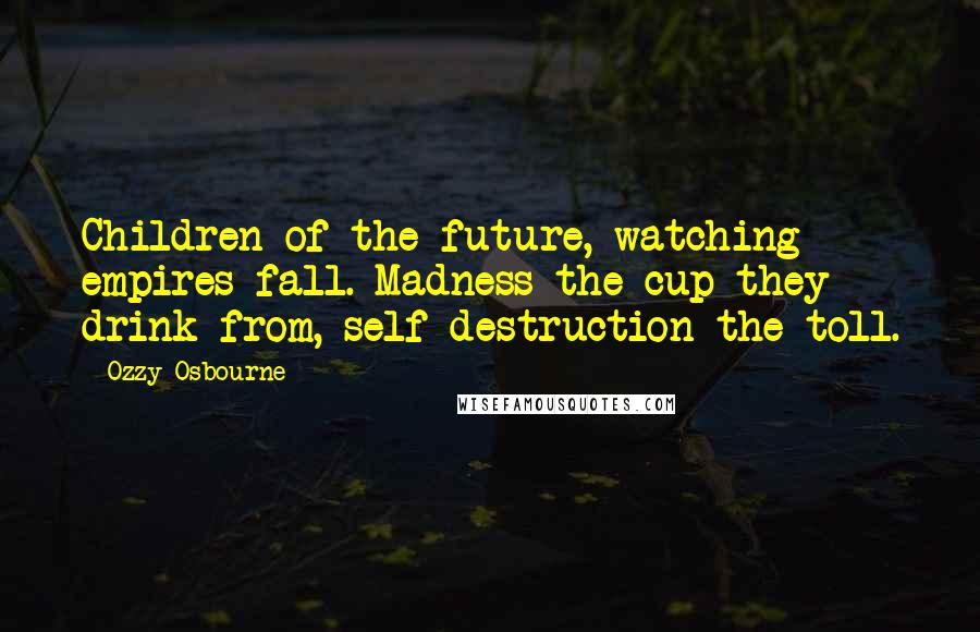 Ozzy Osbourne Quotes: Children of the future, watching empires fall. Madness the cup they drink from, self destruction the toll.