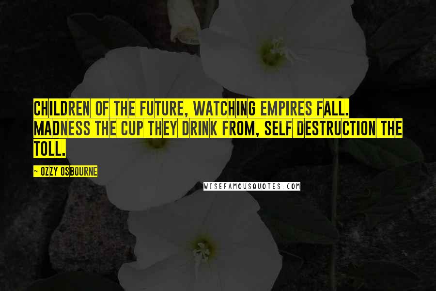 Ozzy Osbourne Quotes: Children of the future, watching empires fall. Madness the cup they drink from, self destruction the toll.