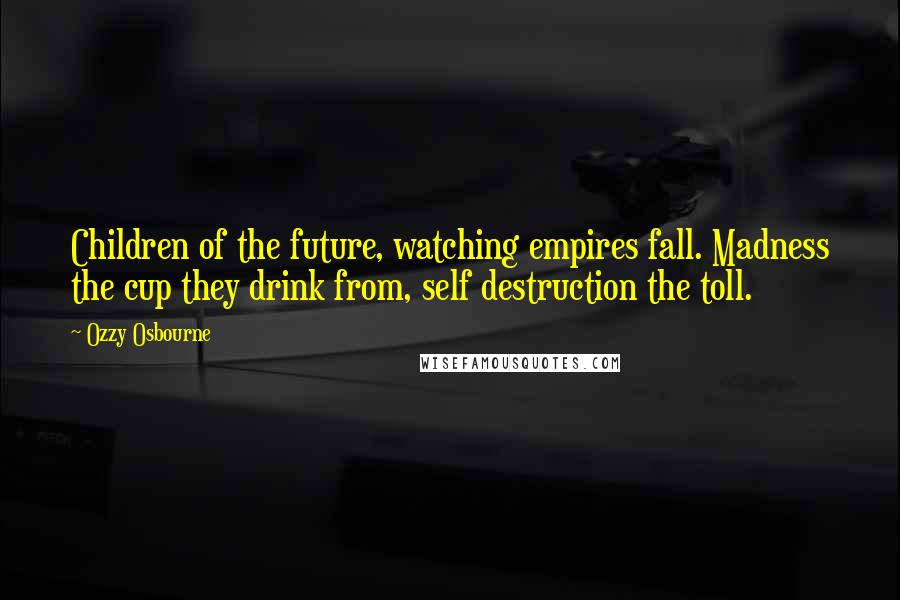 Ozzy Osbourne Quotes: Children of the future, watching empires fall. Madness the cup they drink from, self destruction the toll.