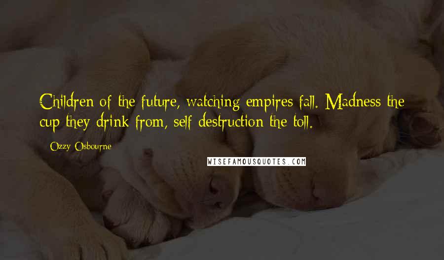 Ozzy Osbourne Quotes: Children of the future, watching empires fall. Madness the cup they drink from, self destruction the toll.