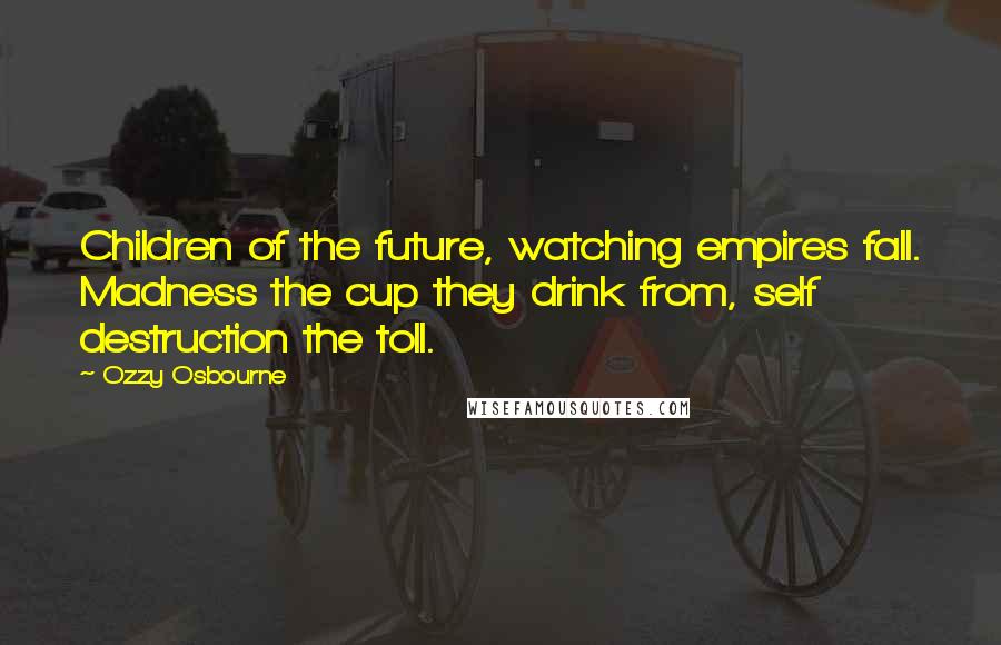Ozzy Osbourne Quotes: Children of the future, watching empires fall. Madness the cup they drink from, self destruction the toll.