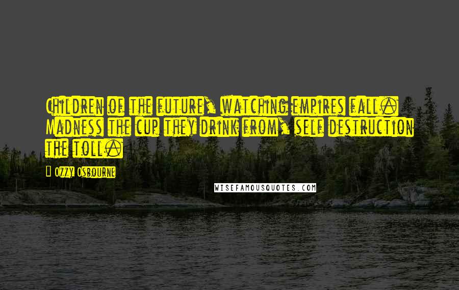Ozzy Osbourne Quotes: Children of the future, watching empires fall. Madness the cup they drink from, self destruction the toll.