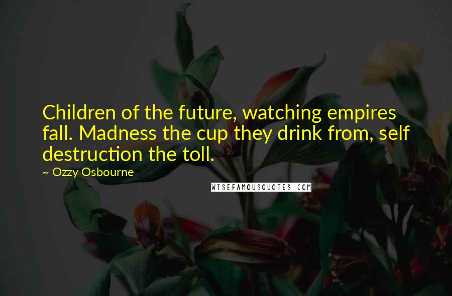 Ozzy Osbourne Quotes: Children of the future, watching empires fall. Madness the cup they drink from, self destruction the toll.