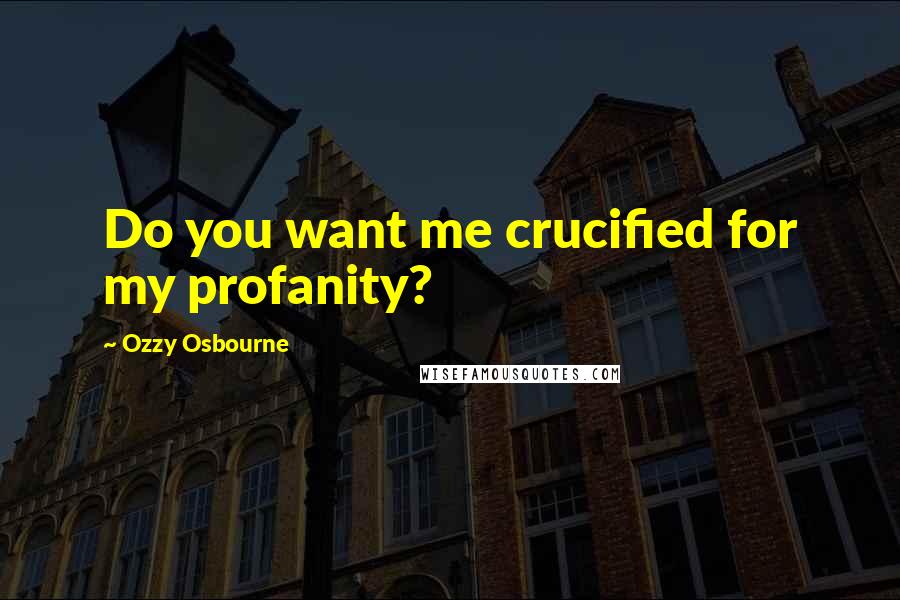 Ozzy Osbourne Quotes: Do you want me crucified for my profanity?