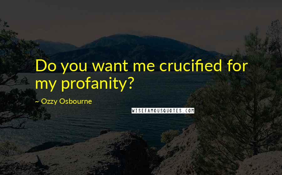 Ozzy Osbourne Quotes: Do you want me crucified for my profanity?