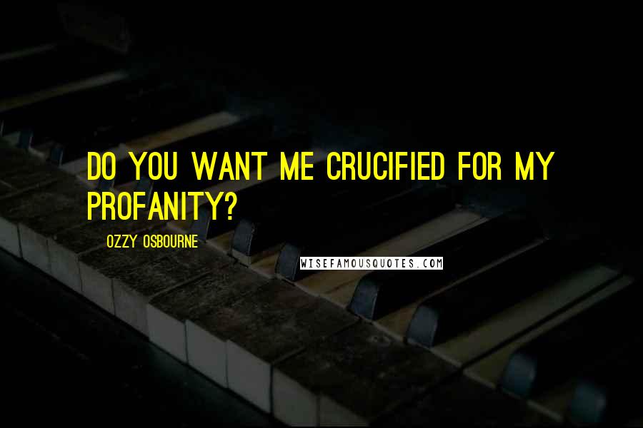 Ozzy Osbourne Quotes: Do you want me crucified for my profanity?