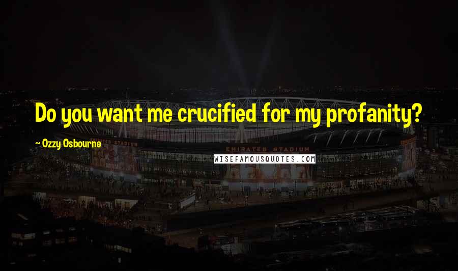 Ozzy Osbourne Quotes: Do you want me crucified for my profanity?