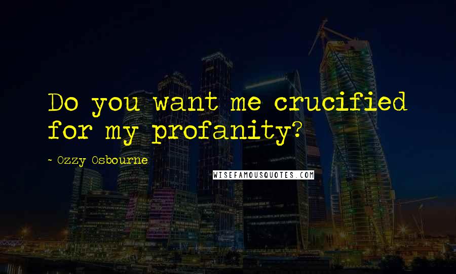 Ozzy Osbourne Quotes: Do you want me crucified for my profanity?