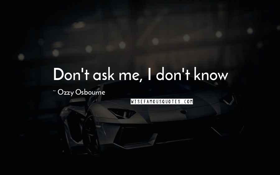 Ozzy Osbourne Quotes: Don't ask me, I don't know