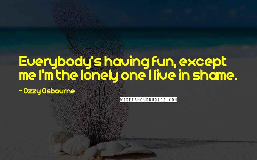Ozzy Osbourne Quotes: Everybody's having fun, except me I'm the lonely one I live in shame.